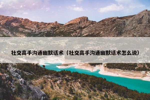 社交高手沟通幽默话术（社交高手沟通幽默话术怎么说）