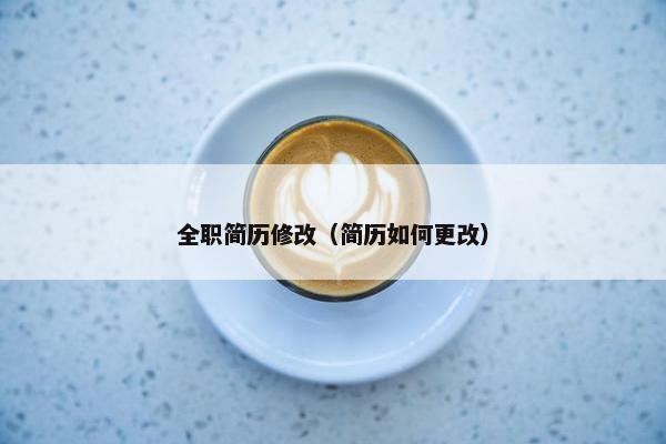 全职简历修改（简历如何更改）