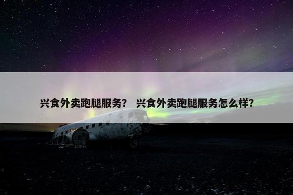兴食外卖跑腿服务？ 兴食外卖跑腿服务怎么样？