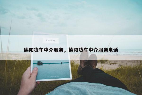 德阳货车中介服务，德阳货车中介服务电话