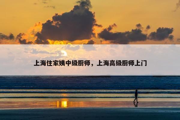 上海住家姨中级厨师，上海高级厨师上门