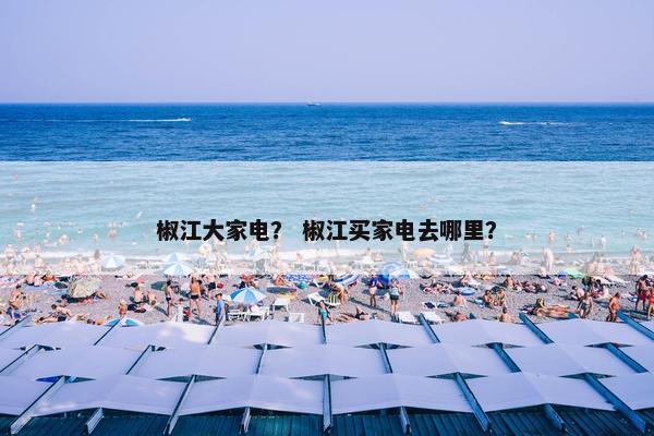 椒江大家电？ 椒江买家电去哪里？