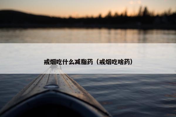 戒烟吃什么减脂药（戒烟吃啥药）