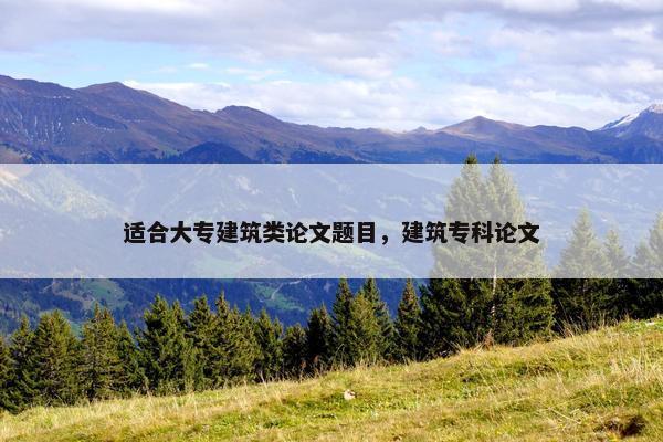 适合大专建筑类论文题目，建筑专科论文