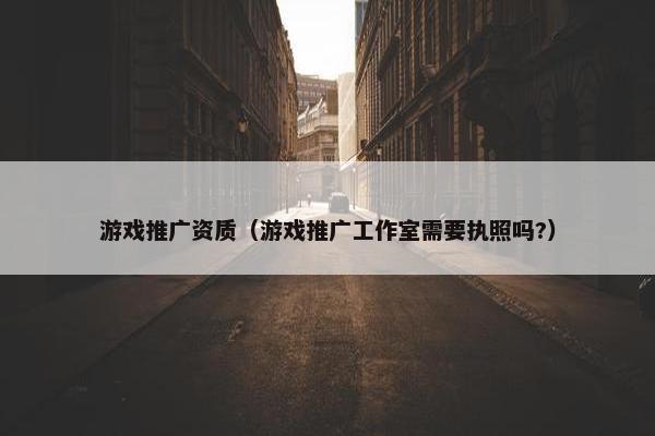 游戏推广资质（游戏推广工作室需要执照吗?）