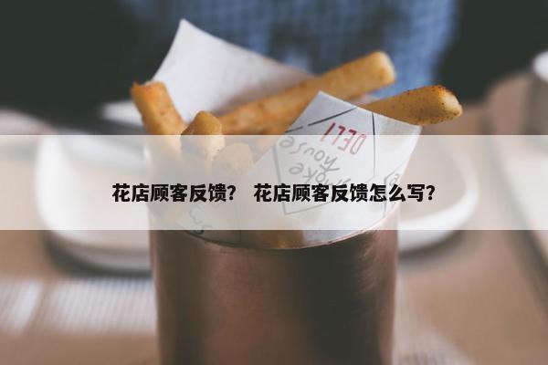 花店顾客反馈？ 花店顾客反馈怎么写？