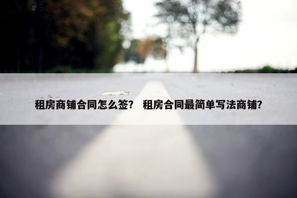 租房商铺合同怎么签？ 租房合同最简单写法商铺？