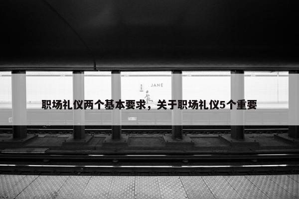 职场礼仪两个基本要求，关于职场礼仪5个重要