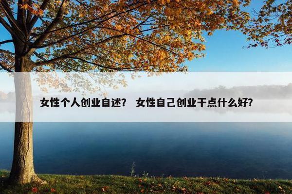女性个人创业自述？ 女性自己创业干点什么好？