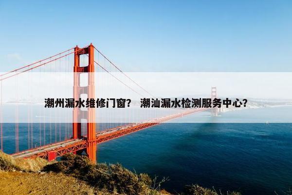 潮州漏水维修门窗？ 潮汕漏水检测服务中心？