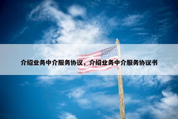 介绍业务中介服务协议，介绍业务中介服务协议书
