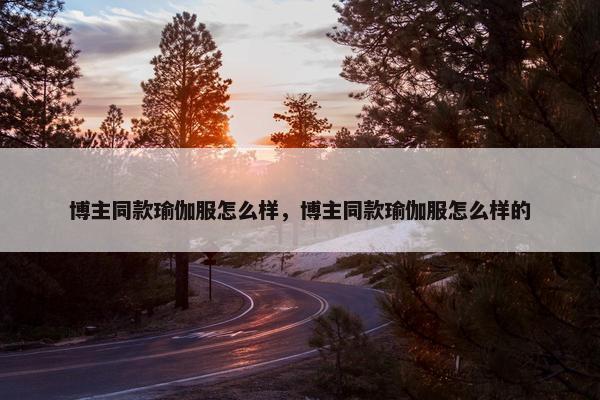 博主同款瑜伽服怎么样，博主同款瑜伽服怎么样的