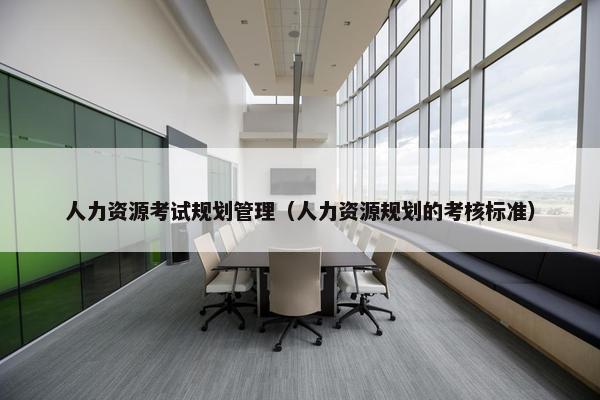 人力资源考试规划管理（人力资源规划的考核标准）