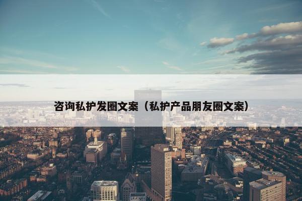 咨询私护发圈文案（私护产品朋友圈文案）
