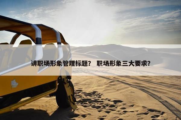 讲职场形象管理标题？ 职场形象三大要求？