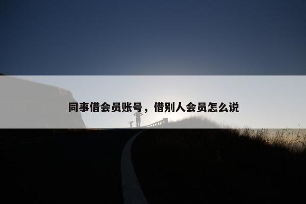 同事借会员账号，借别人会员怎么说