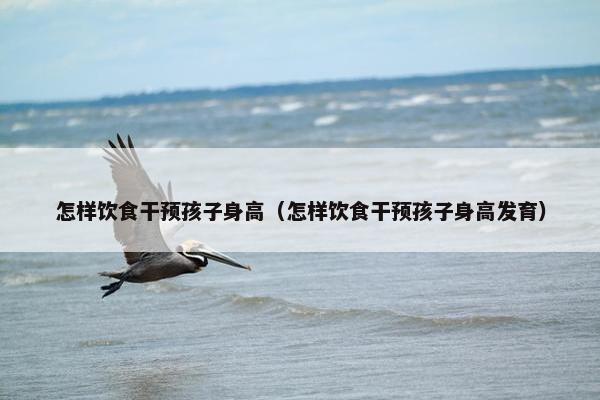 怎样饮食干预孩子身高（怎样饮食干预孩子身高发育）