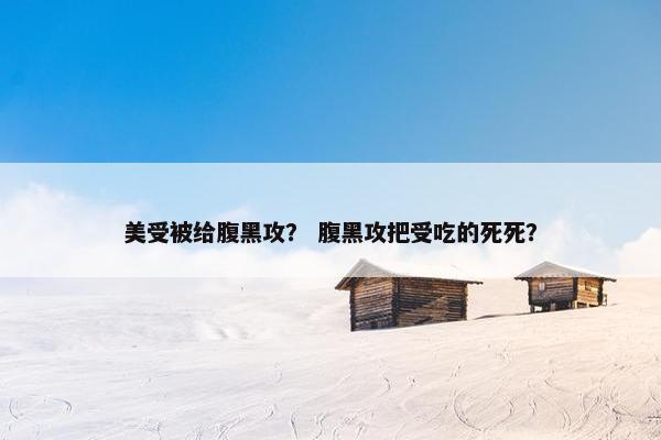 美受被给腹黑攻？ 腹黑攻把受吃的死死？