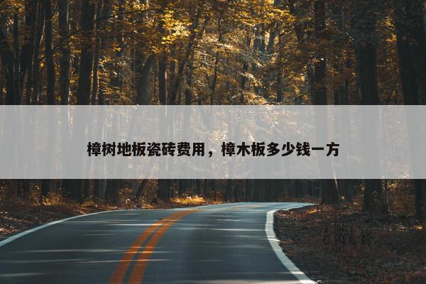 樟树地板瓷砖费用，樟木板多少钱一方