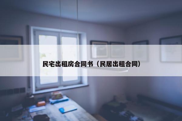 民宅出租房合同书（民居出租合同）