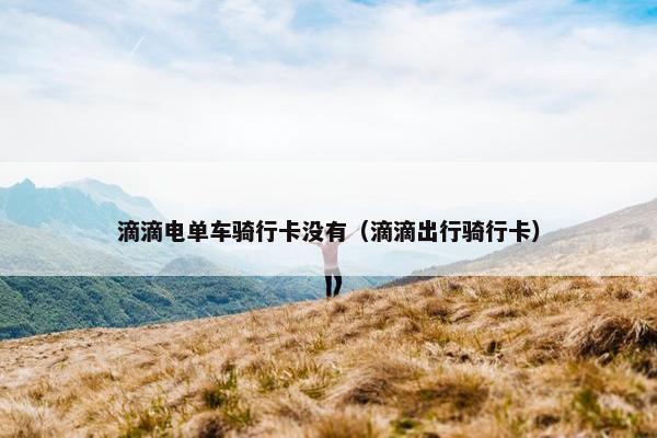 滴滴电单车骑行卡没有（滴滴出行骑行卡）