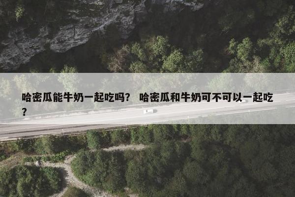哈密瓜能牛奶一起吃吗？ 哈密瓜和牛奶可不可以一起吃？