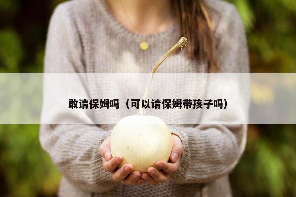 敢请保姆吗（可以请保姆带孩子吗）