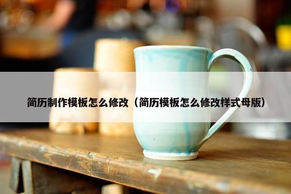 简历制作模板怎么修改（简历模板怎么修改样式母版）