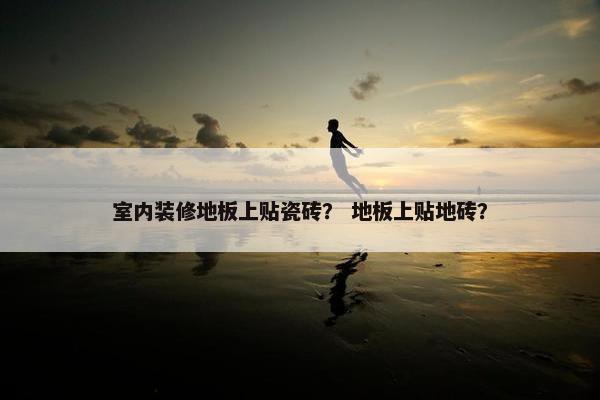 室内装修地板上贴瓷砖？ 地板上贴地砖？