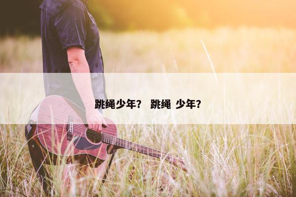 跳绳少年？ 跳绳 少年？
