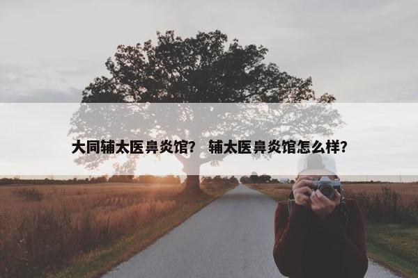 大同辅太医鼻炎馆？ 辅太医鼻炎馆怎么样？