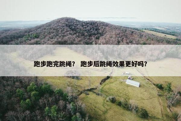 跑步跑完跳绳？ 跑步后跳绳效果更好吗？