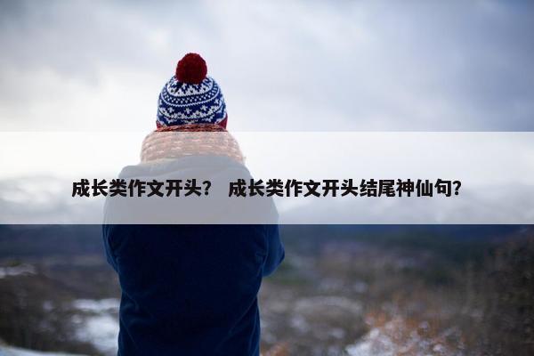 成长类作文开头？ 成长类作文开头结尾神仙句？