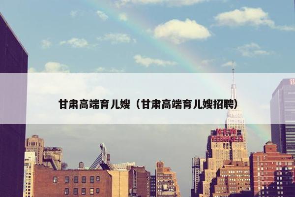 甘肃高端育儿嫂（甘肃高端育儿嫂招聘）