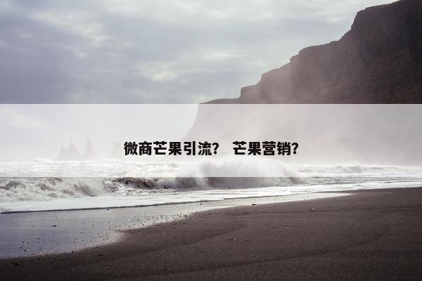 微商芒果引流？ 芒果营销？