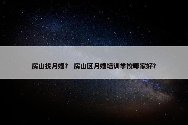 房山找月嫂？ 房山区月嫂培训学校哪家好？