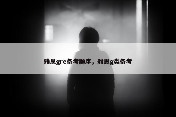 雅思gre备考顺序，雅思g类备考