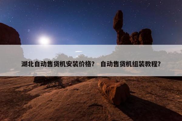 湖北自动售货机安装价格？ 自动售货机组装教程？