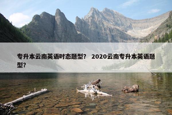 专升本云南英语时态题型？ 2020云南专升本英语题型？