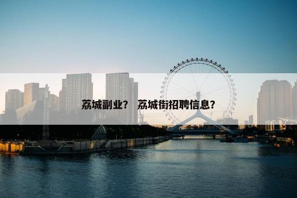 荔城副业？ 荔城街招聘信息？