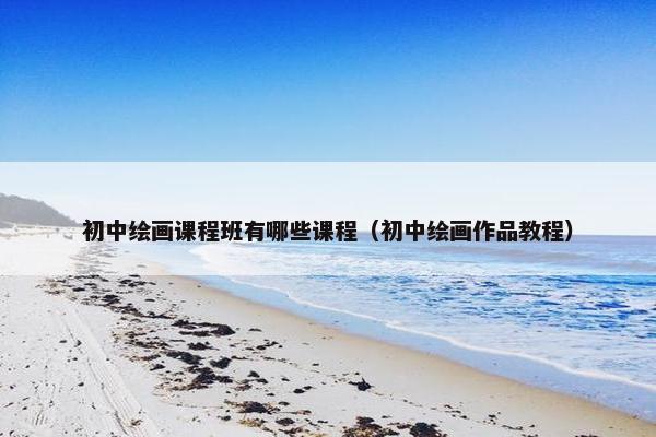初中绘画课程班有哪些课程（初中绘画作品教程）