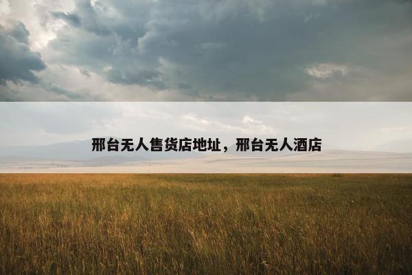 邢台无人售货店地址，邢台无人酒店