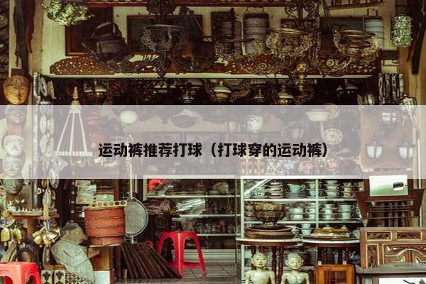 运动裤推荐打球（打球穿的运动裤）