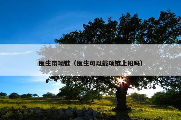 医生带项链（医生可以戴项链上班吗）