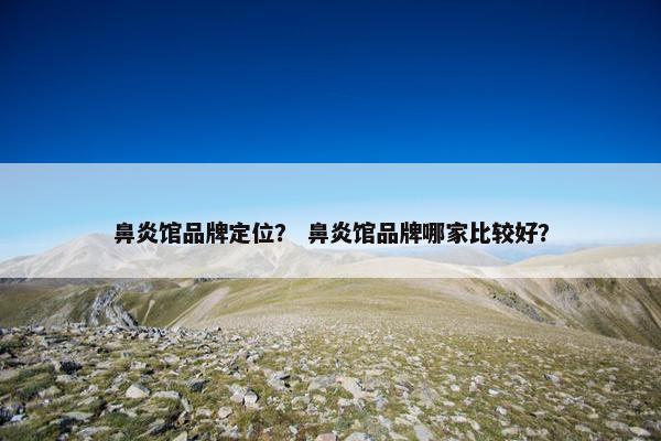 鼻炎馆品牌定位？ 鼻炎馆品牌哪家比较好？