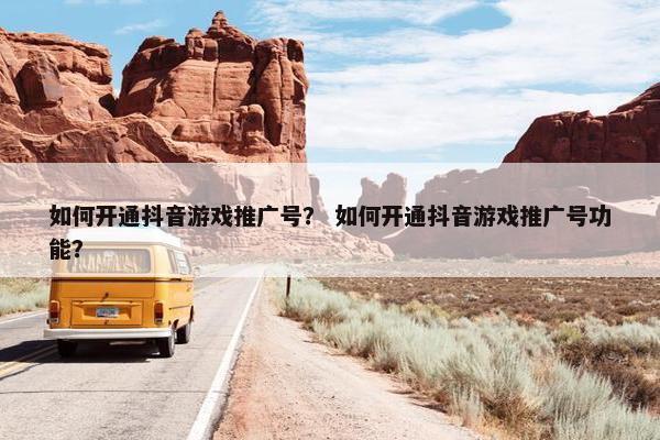 如何开通抖音游戏推广号？ 如何开通抖音游戏推广号功能？