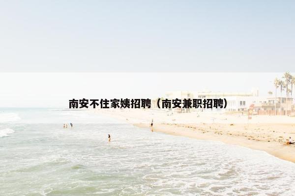南安不住家姨招聘（南安兼职招聘）