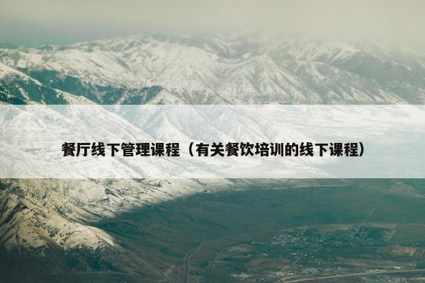 餐厅线下管理课程（有关餐饮培训的线下课程）