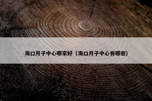海口月子中心哪家好（海口月子中心有哪些）
