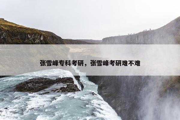 张雪峰专科考研，张雪峰考研难不难